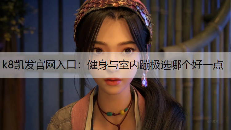 k8凯发官网入口：健身与室内蹦极选哪个好一点